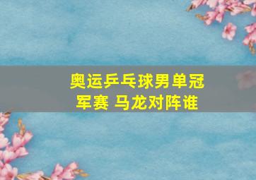 奥运乒乓球男单冠军赛 马龙对阵谁